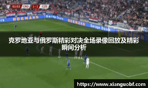 克罗地亚与俄罗斯精彩对决全场录像回放及精彩瞬间分析